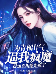 为青梅出气逼我疯魔，得知真相他先疯了