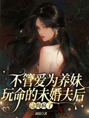 不管爱为养妹玩命的未婚夫后，他悔疯了