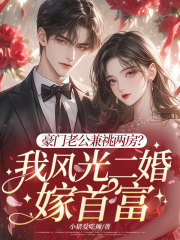 豪門老公兼祧兩房？我風(fēng)光二婚嫁首富