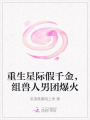 重生星际假千金，组兽人男团爆火