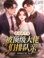 恶毒真千金，被顶级大佬们排队亲