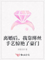 离婚后，我靠缂丝手艺惊艳了豪门