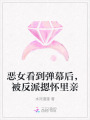 恶女看到弹幕后，被反派摁怀里亲