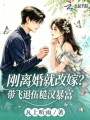 刚离婚就改嫁？带飞退伍糙汉暴富