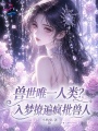 兽世唯一人类？入梦撩遍疯批兽人