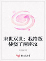 末世双世：我给叛徒烧了两座坟
